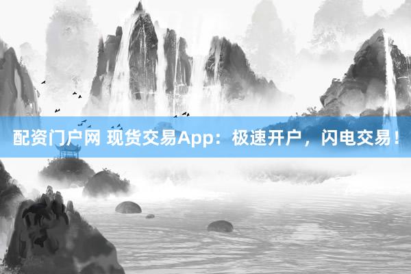 配资门户网 现货交易App：极速开户，闪电交易！