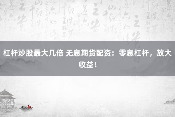 杠杆炒股最大几倍 无息期货配资：零息杠杆，放大收益！