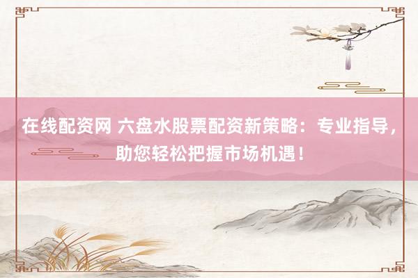 在线配资网 六盘水股票配资新策略：专业指导，助您轻松把握市场机遇！