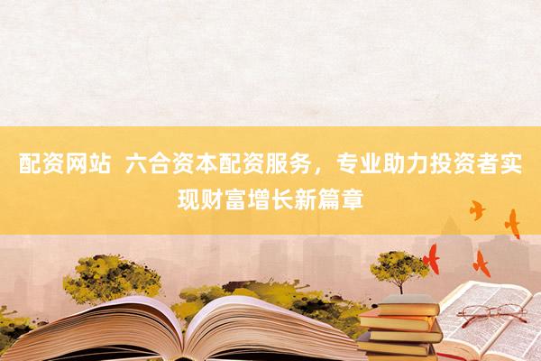 配资网站  六合资本配资服务，专业助力投资者实现财富增长新篇章