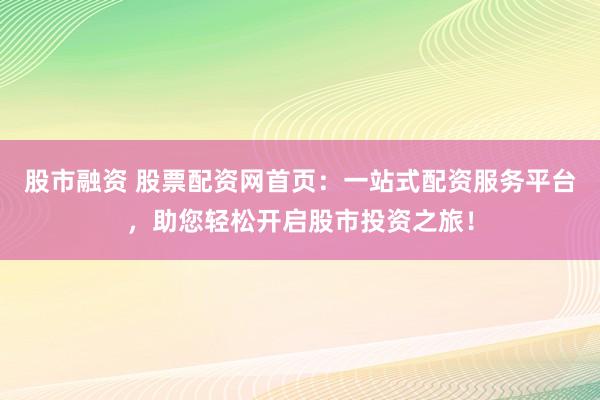 股市融资 股票配资网首页：一站式配资服务平台，助您轻松开启股市投资之旅！