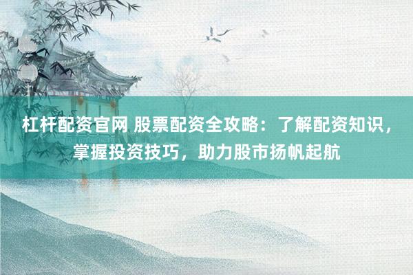 杠杆配资官网 股票配资全攻略：了解配资知识，掌握投资技巧，助力股市扬帆起航