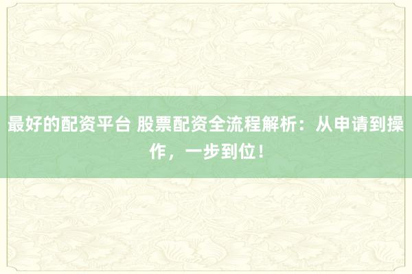 最好的配资平台 股票配资全流程解析：从申请到操作，一步到位！