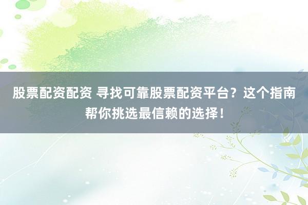 股票配资配资 寻找可靠股票配资平台？这个指南帮你挑选最信赖的选择！