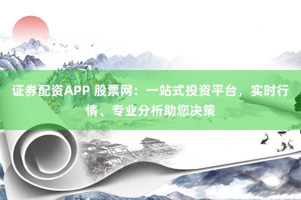 证券配资APP 股票网：一站式投资平台，实时行情、专业分析助您决策