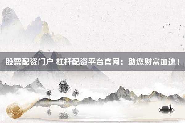 股票配资门户 杠杆配资平台官网：助您财富加速！