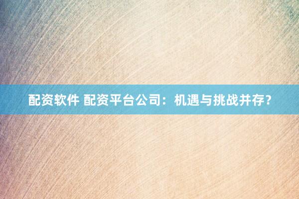 配资软件 配资平台公司：机遇与挑战并存？
