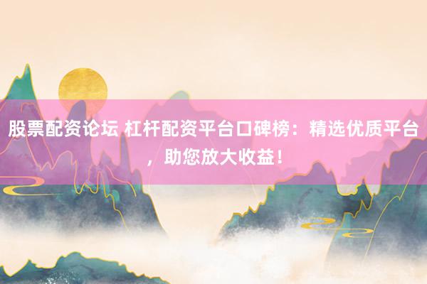 股票配资论坛 杠杆配资平台口碑榜：精选优质平台，助您放大收益！