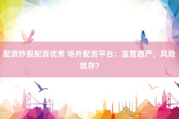 配资炒股配资优秀 场外配资平台：监管趋严，风险犹存？