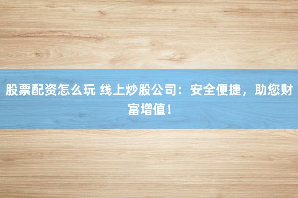 股票配资怎么玩 线上炒股公司：安全便捷，助您财富增值！