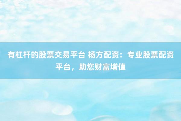 有杠杆的股票交易平台 杨方配资：专业股票配资平台，助您财富增值