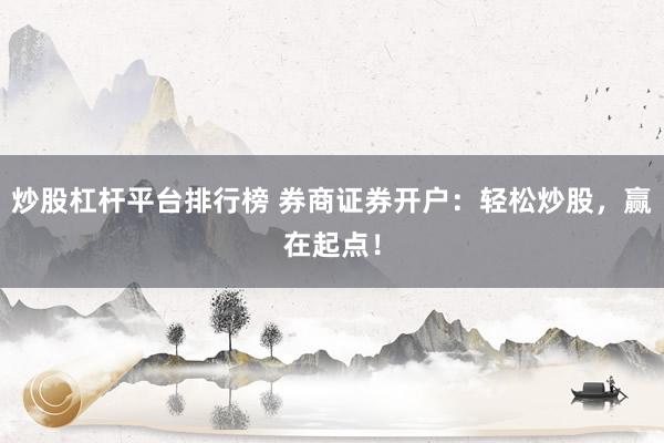 炒股杠杆平台排行榜 券商证券开户：轻松炒股，赢在起点！