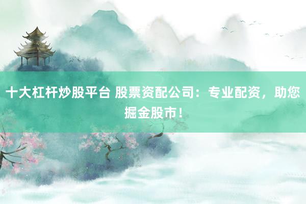 十大杠杆炒股平台 股票资配公司：专业配资，助您掘金股市！