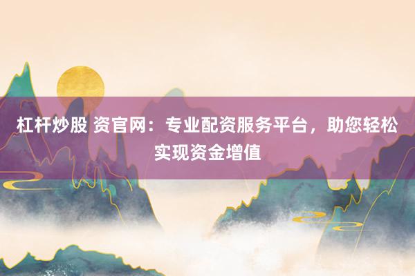 杠杆炒股 资官网：专业配资服务平台，助您轻松实现资金增值