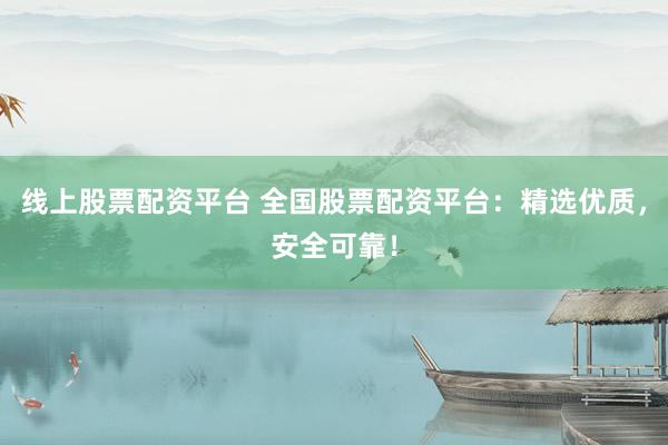线上股票配资平台 全国股票配资平台：精选优质，安全可靠！