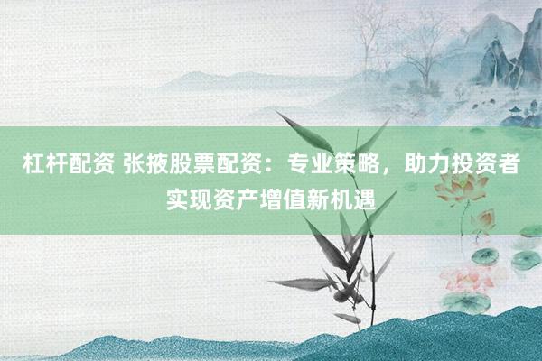 杠杆配资 张掖股票配资：专业策略，助力投资者实现资产增值新机遇