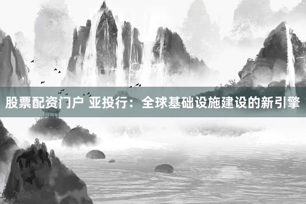 股票配资门户 亚投行：全球基础设施建设的新引擎