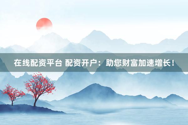 在线配资平台 配资开户：助您财富加速增长！