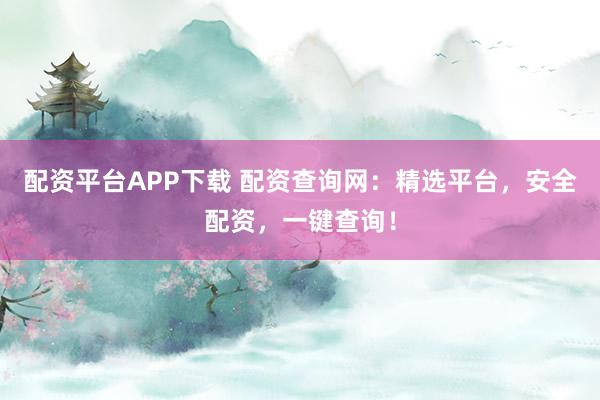 配资平台APP下载 配资查询网：精选平台，安全配资，一键查询！