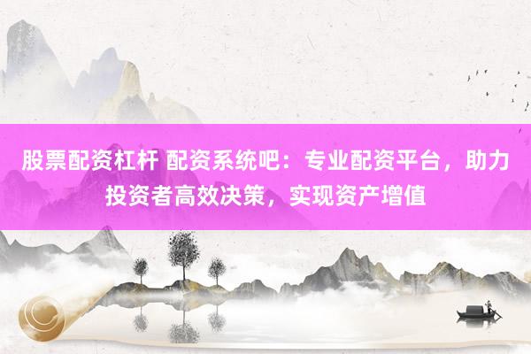 股票配资杠杆 配资系统吧：专业配资平台，助力投资者高效决策，实现资产增值