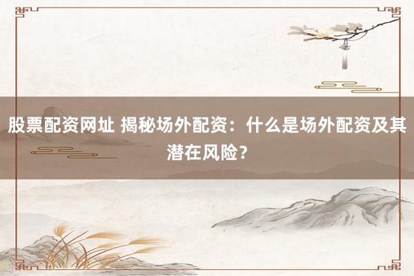 股票配资网址 揭秘场外配资：什么是场外配资及其潜在风险？