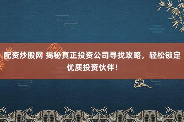 配资炒股网 揭秘真正投资公司寻找攻略，轻松锁定优质投资伙伴！