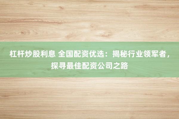 杠杆炒股利息 全国配资优选：揭秘行业领军者，探寻最佳配资公司之路