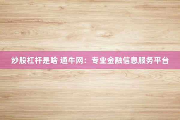 炒股杠杆是啥 通牛网：专业金融信息服务平台