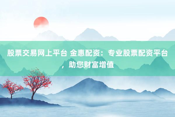 股票交易网上平台 金惠配资：专业股票配资平台，助您财富增值