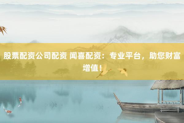 股票配资公司配资 闻喜配资：专业平台，助您财富增值！