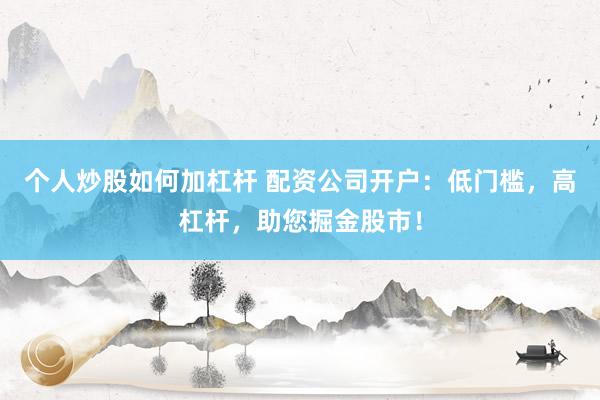 个人炒股如何加杠杆 配资公司开户：低门槛，高杠杆，助您掘金股市！