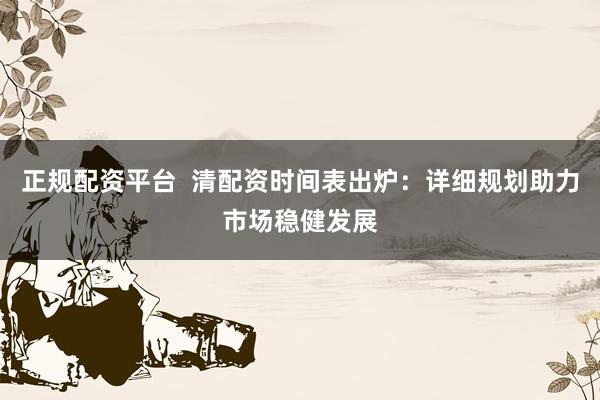正规配资平台  清配资时间表出炉：详细规划助力市场稳健发展