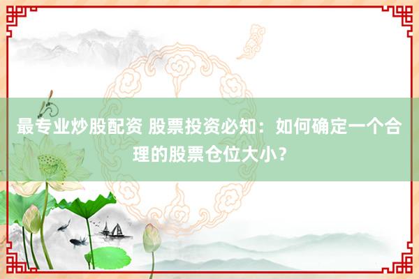 最专业炒股配资 股票投资必知：如何确定一个合理的股票仓位大小？