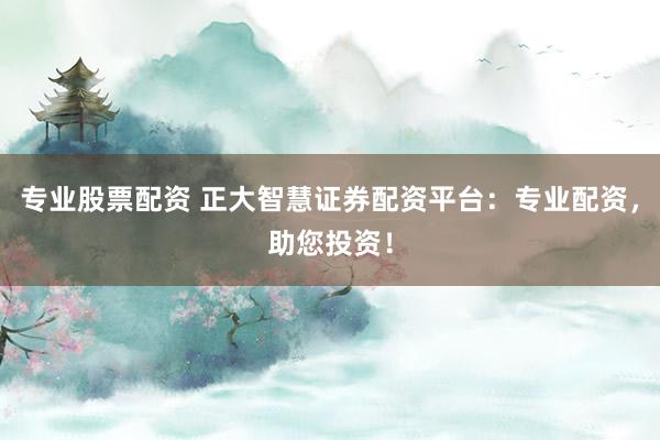 专业股票配资 正大智慧证券配资平台：专业配资，助您投资！