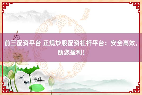 前三配资平台 正规炒股配资杠杆平台：安全高效，助您盈利！