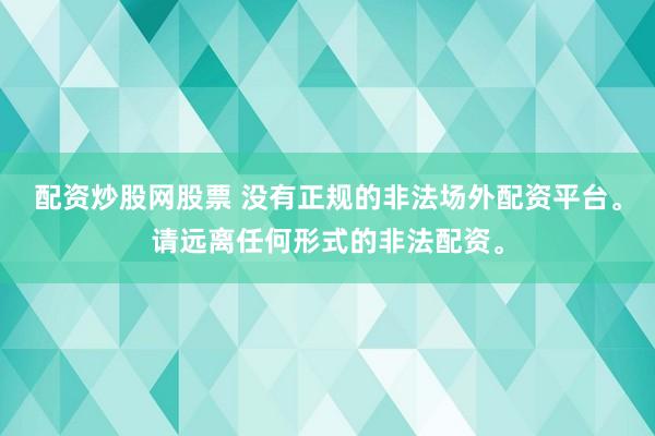 配资炒股网股票 没有正规的非法场外配资平台。请远离任何形式的非法配资。