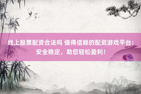 线上股票配资合法吗 值得信赖的配资游戏平台：安全稳定，助您轻松盈利！