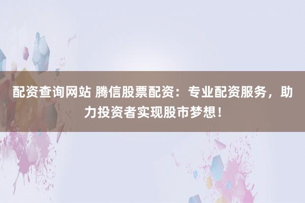 配资查询网站 腾信股票配资：专业配资服务，助力投资者实现股市梦想！