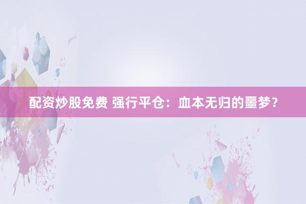 配资炒股免费 强行平仓：血本无归的噩梦？