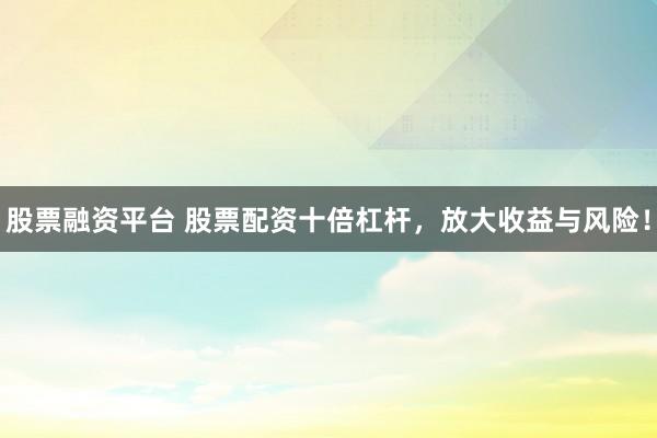 股票融资平台 股票配资十倍杠杆，放大收益与风险！