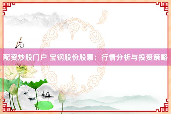 配资炒股门户 宝钢股份股票：行情分析与投资策略