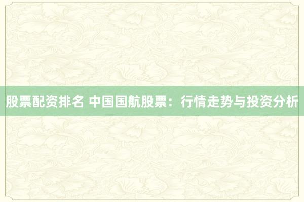 股票配资排名 中国国航股票：行情走势与投资分析