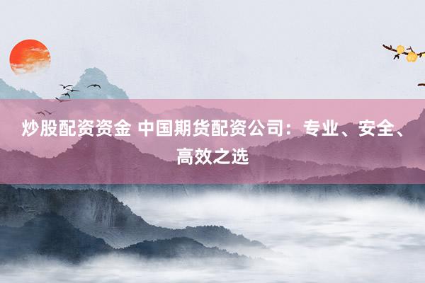 炒股配资资金 中国期货配资公司：专业、安全、高效之选
