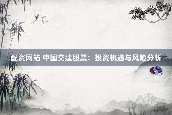 配资网站 中国交建股票：投资机遇与风险分析