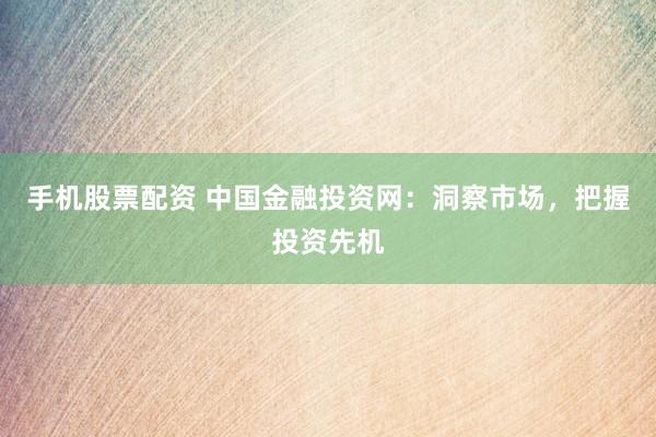 手机股票配资 中国金融投资网：洞察市场，把握投资先机