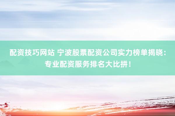 配资技巧网站 宁波股票配资公司实力榜单揭晓：专业配资服务排名大比拼！