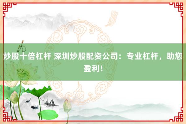 炒股十倍杠杆 深圳炒股配资公司：专业杠杆，助您盈利！