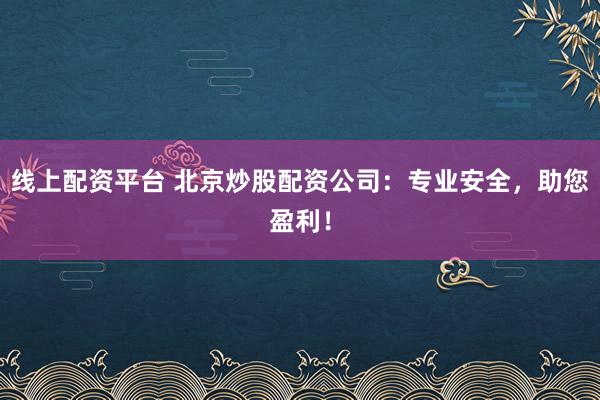 线上配资平台 北京炒股配资公司：专业安全，助您盈利！