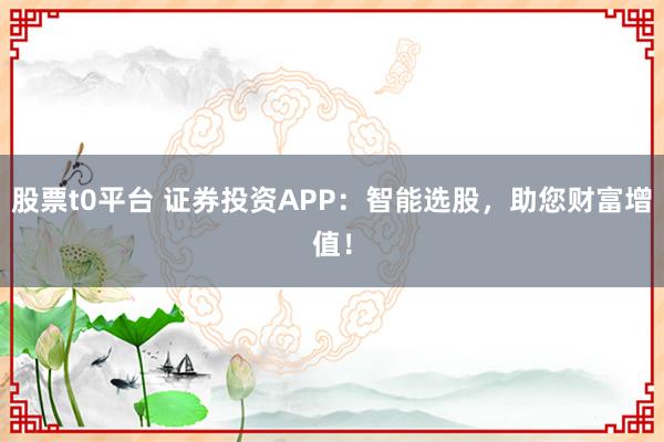 股票t0平台 证券投资APP：智能选股，助您财富增值！