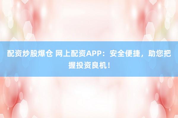 配资炒股爆仓 网上配资APP：安全便捷，助您把握投资良机！
